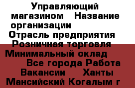 Управляющий магазином › Название организации ­ ProffLine › Отрасль предприятия ­ Розничная торговля › Минимальный оклад ­ 35 000 - Все города Работа » Вакансии   . Ханты-Мансийский,Когалым г.